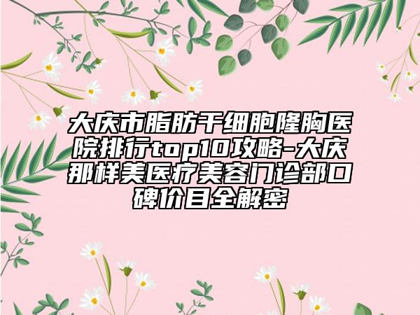 大庆市脂肪干细胞隆胸医院排行top10攻略-大庆那样美医疗美容门诊部口碑价目全解密