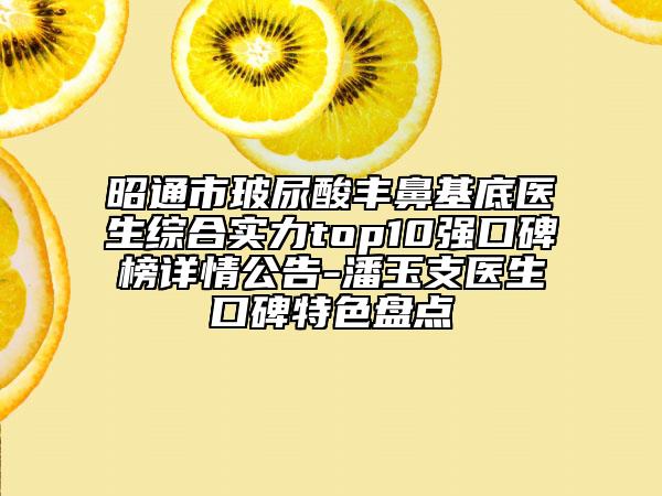 昭通市玻尿酸丰鼻基底医生综合实力top10强口碑榜详情公告-潘玉支医生口碑特色盘点