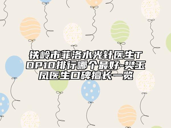铁岭市菲洛水光针医生TOP10排行哪个最好-樊玉凤医生口碑擅长一览