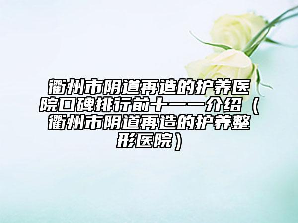 衢州市阴道再造的护养医院口碑排行前十一一介绍（衢州市阴道再造的护养整形医院）