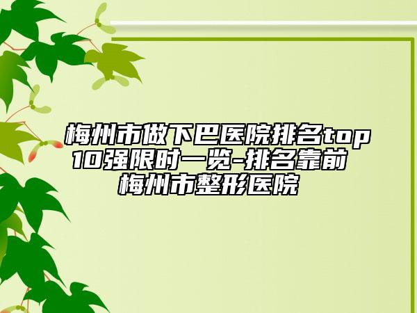 梅州市做下巴医院排名top10强限时一览-排名靠前梅州市整形医院