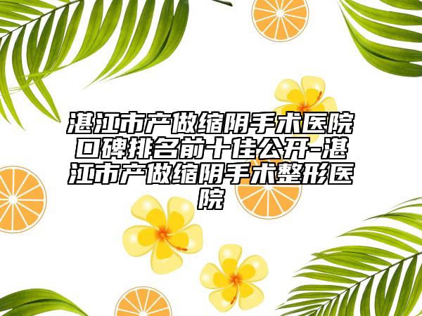 湛江市产做缩阴手术医院口碑排名前十佳公开-湛江市产做缩阴手术整形医院