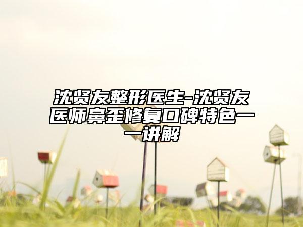 沈贤友整形医生-沈贤友医师鼻歪修复口碑特色一一讲解