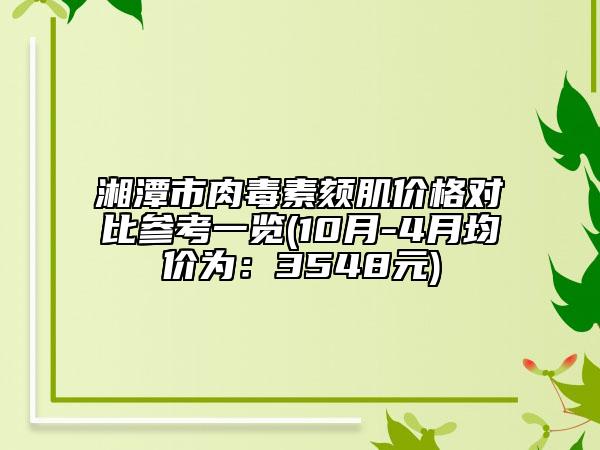 湘潭市肉毒素颏肌价格对比参考一览(10月-4月均价为：3548元)