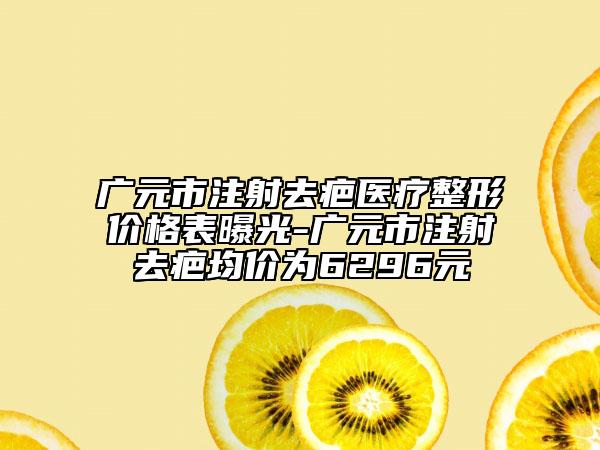 广元市注射去疤医疗整形价格表曝光-广元市注射去疤均价为6296元