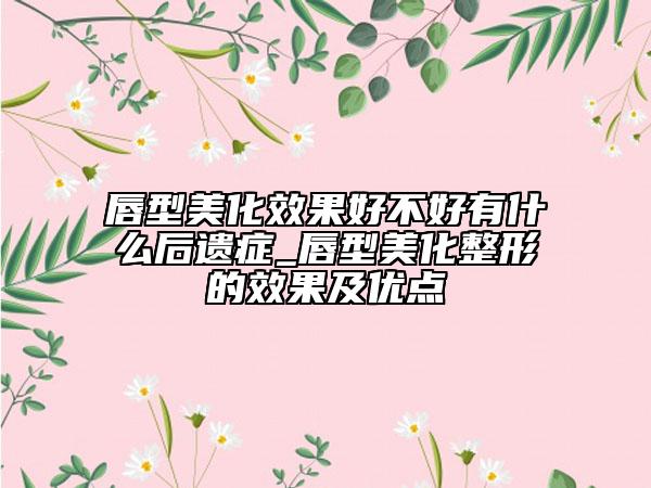 唇型美化效果好不好有什么后遗症_唇型美化整形的效果及优点