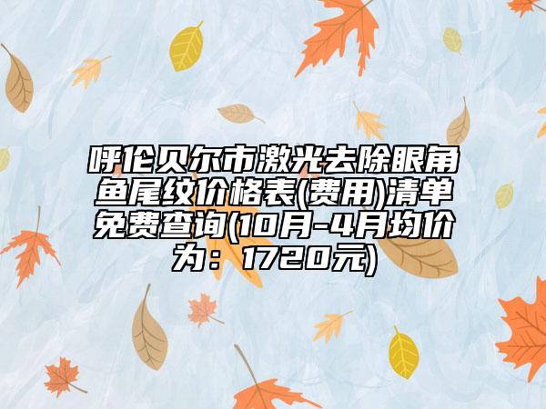 呼伦贝尔市激光去除眼角鱼尾纹价格表(费用)清单免费查询(10月-4月均价为：1720元)