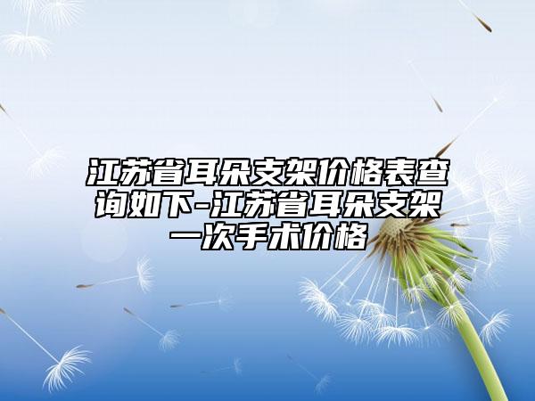 江苏省耳朵支架价格表查询如下-江苏省耳朵支架一次手术价格