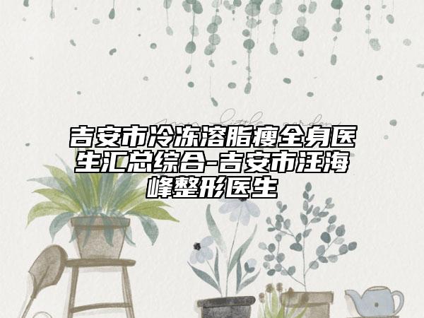 吉安市冷冻溶脂瘦全身医生汇总综合-吉安市汪海峰整形医生