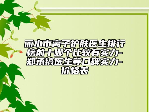 丽水市离子护肤医生排行榜前十哪个比较有实力-郑承镐医生等口碑实力-价格表
