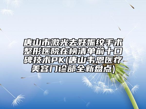 唐山市激光去妊娠纹手术整形医院在榜清单前十口碑技术PK(唐山韦恩医疗美容门诊部全新盘点)