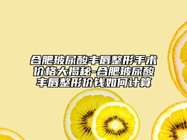 合肥玻尿酸丰唇整形手术价格大揭秘-合肥玻尿酸丰唇整形价钱如何计算