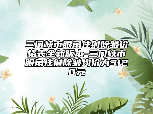 三门峡市眼角注射除皱价格表全新版本-三门峡市眼角注射除皱均价为3120元