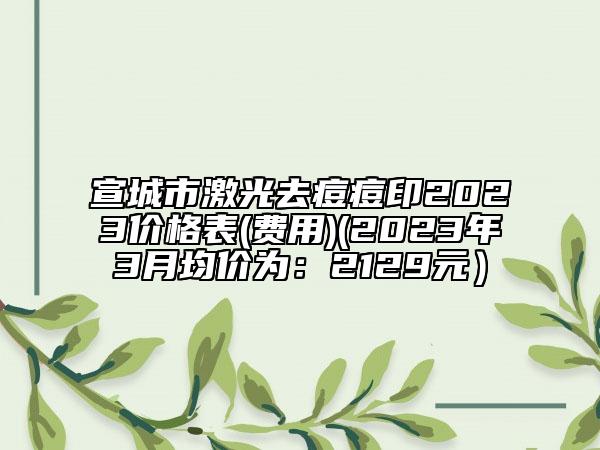 宣城市激光去痘痘印2023价格表(费用)(2023年3月均价为：2129元）