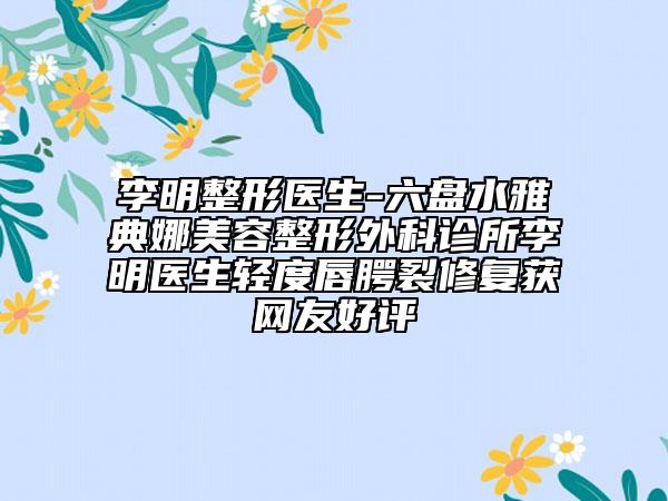 李明整形医生-六盘水雅典娜美容整形外科诊所李明医生轻度唇腭裂修复获网友好评