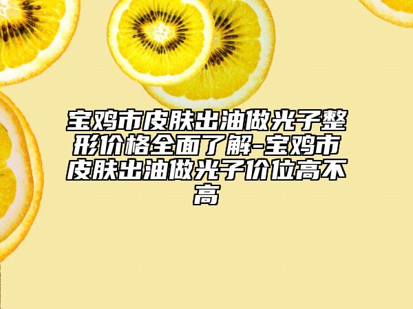 宝鸡市皮肤出油做光子整形价格全面了解-宝鸡市皮肤出油做光子价位高不高