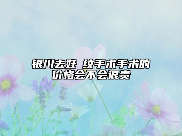 银川去妊姃纹手术手术的价格会不会很贵