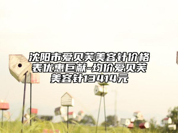 沈阳市爱贝芙美容针价格表优惠巨献-均价爱贝芙美容针13414元