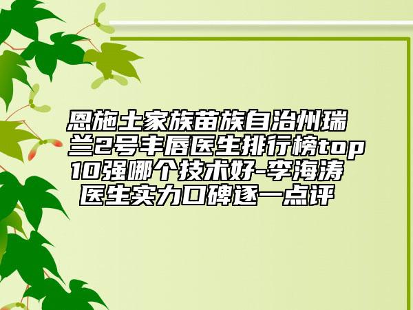 恩施土家族苗族自治州瑞兰2号丰唇医生排行榜top10强哪个技术好-李海涛医生实力口碑逐一点评