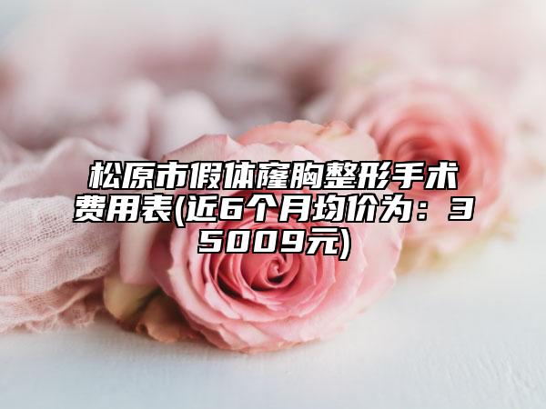 松原市假体窿胸整形手术费用表(近6个月均价为：35009元)