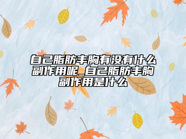 自己脂肪丰胸有没有什么副作用呢_自己脂肪丰胸副作用是什么