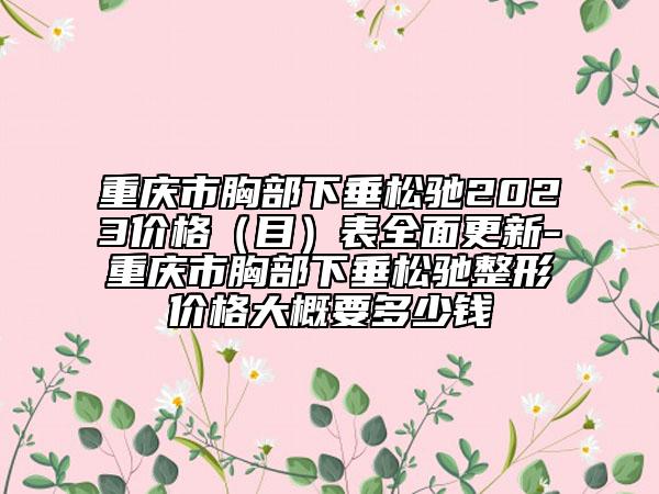 重庆市胸部下垂松驰2023价格（目）表全面更新-重庆市胸部下垂松驰整形价格大概要多少钱