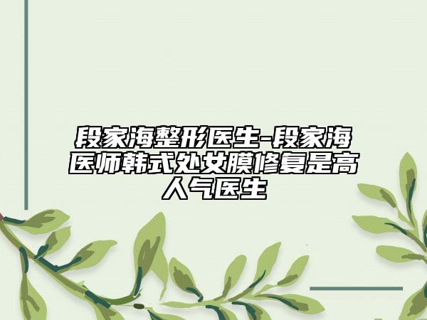 段家海整形医生-段家海医师韩式处女膜修复是高人气医生