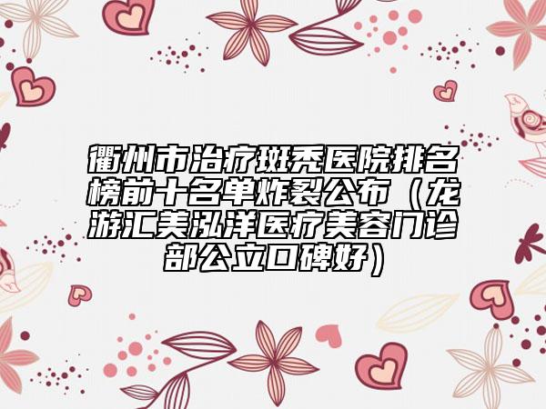 衢州市治疗斑秃医院排名榜前十名单炸裂公布（龙游汇美泓洋医疗美容门诊部公立口碑好）