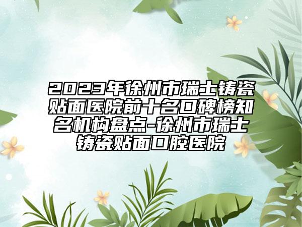 2023年徐州市瑞士铸瓷贴面医院前十名口碑榜知名机构盘点-徐州市瑞士铸瓷贴面口腔医院