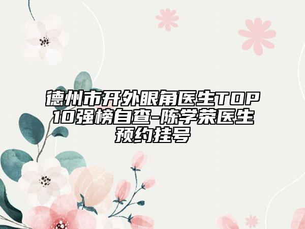德州市开外眼角医生TOP10强榜自查-陈学荣医生预约挂号