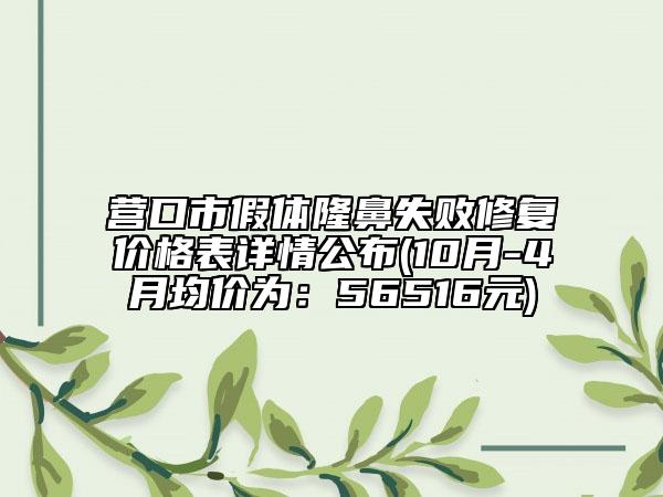 营口市假体隆鼻失败修复价格表详情公布(10月-4月均价为：56516元)