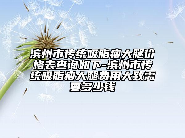 滨州市传统吸脂瘦大腿价格表查询如下-滨州市传统吸脂瘦大腿费用大致需要多少钱