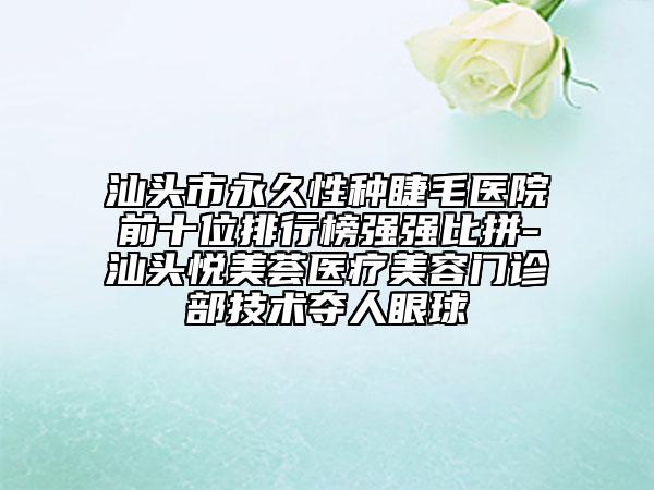 汕头市永久性种睫毛医院前十位排行榜强强比拼-汕头悦美荟医疗美容门诊部技术夺人眼球