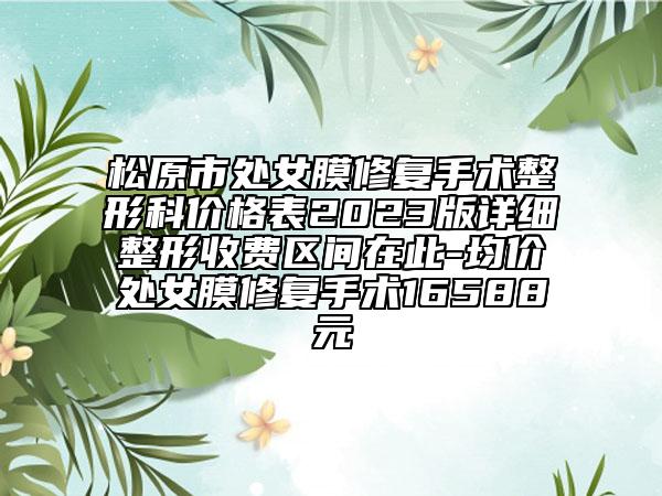 松原市处女膜修复手术整形科价格表2023版详细整形收费区间在此-均价处女膜修复手术16588元