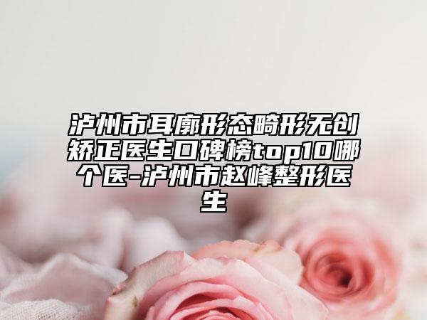 泸州市耳廓形态畸形无创矫正医生口碑榜top10哪个医-泸州市赵峰整形医生