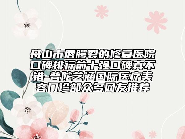 舟山市唇腭裂的修复医院口碑排行前十强口碑真不错-普陀艺涵国际医疗美容门诊部众多网友推荐