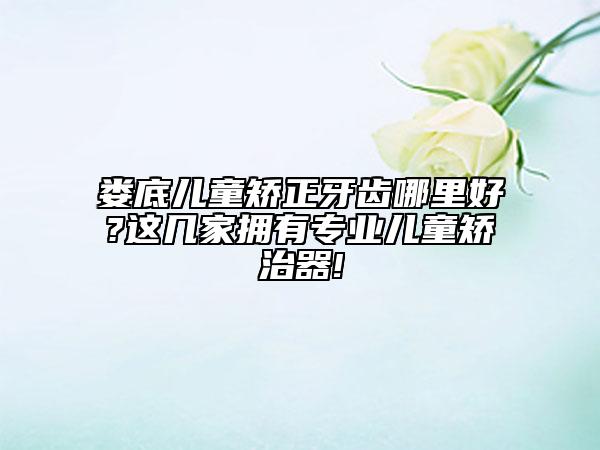 娄底儿童矫正牙齿哪里好?这几家拥有专业儿童矫治器!