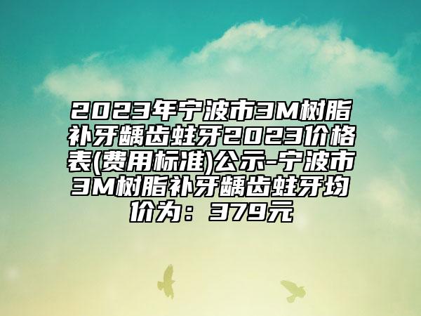 2023年宁波市3M树脂补牙龋齿蛀牙2023价格表(费用标准)公示-宁波市3M树脂补牙龋齿蛀牙均价为：379元