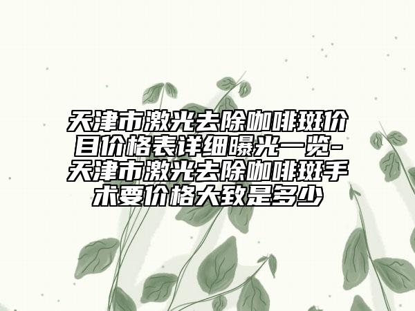 天津市激光去除咖啡斑价目价格表详细曝光一览-天津市激光去除咖啡斑手术要价格大致是多少
