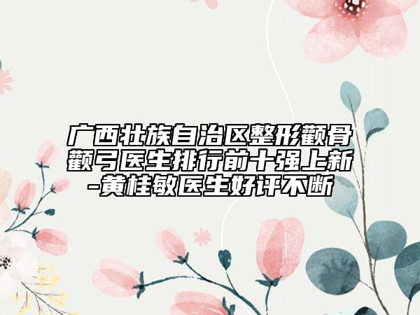 广西壮族自治区整形颧骨颧弓医生排行前十强上新-黄桂敏医生好评不断