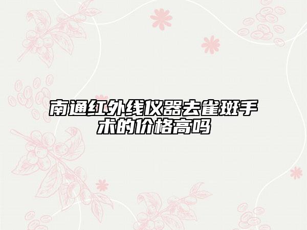 南通红外线仪器去雀斑手术的价格高吗