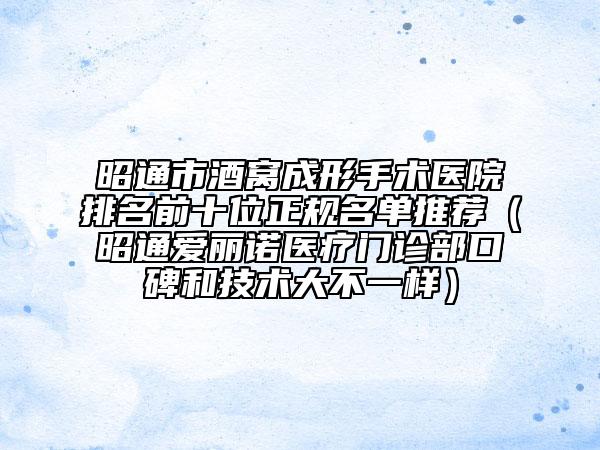 昭通市酒窝成形手术医院排名前十位正规名单推荐（昭通爱丽诺医疗门诊部口碑和技术大不一样）