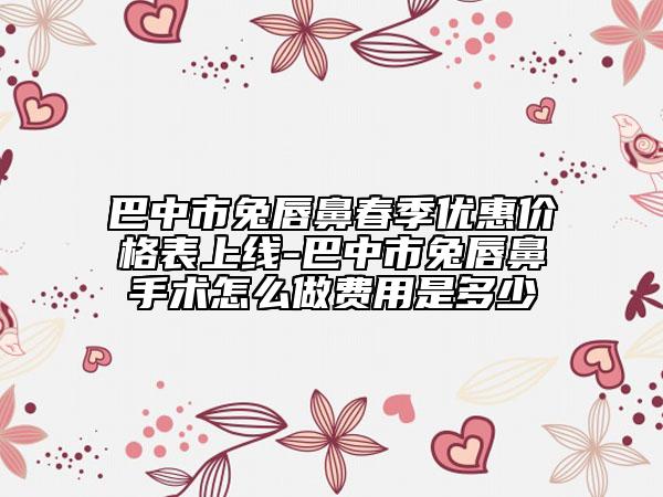 巴中市兔唇鼻春季优惠价格表上线-巴中市兔唇鼻手术怎么做费用是多少