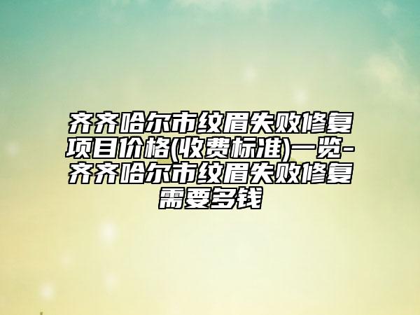 齐齐哈尔市纹眉失败修复项目价格(收费标准)一览-齐齐哈尔市纹眉失败修复需要多钱