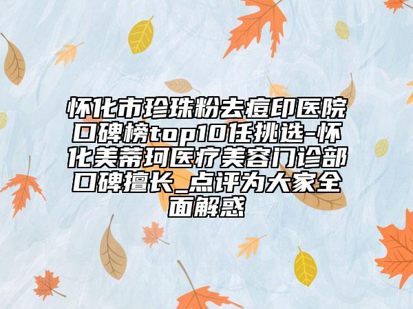 怀化市珍珠粉去痘印医院口碑榜top10任挑选-怀化美蒂珂医疗美容门诊部口碑擅长_点评为大家全面解惑