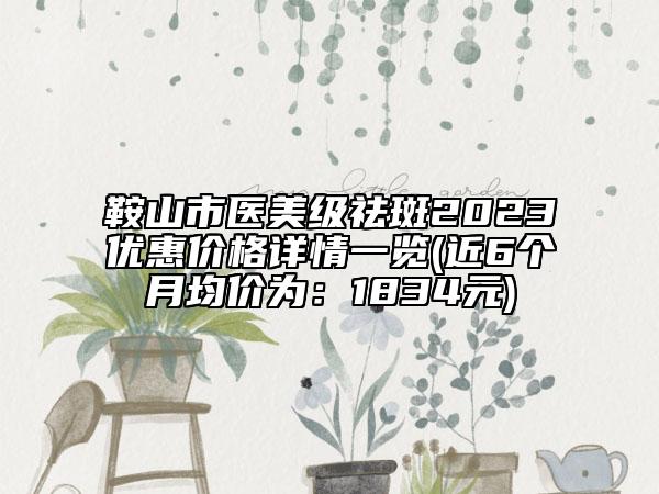 鞍山市医美级祛斑2023优惠价格详情一览(近6个月均价为：1834元)