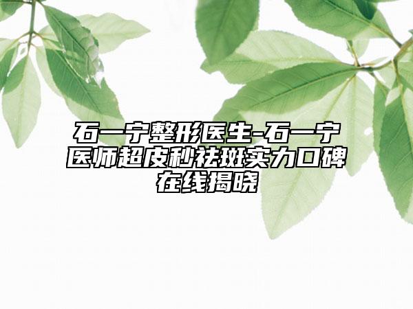 石一宁整形医生-石一宁医师超皮秒祛斑实力口碑在线揭晓