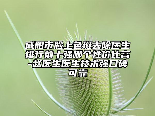 咸阳市脸上色斑去除医生排行前十强哪个性价比高-赵医生医生技术强口碑可靠