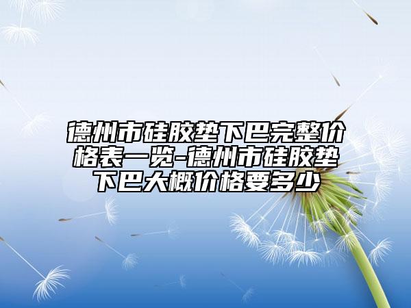 德州市硅胶垫下巴完整价格表一览-德州市硅胶垫下巴大概价格要多少