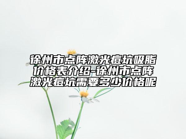 徐州市点阵激光痘坑吸脂价格表介绍-徐州市点阵激光痘坑需要多少价格呢